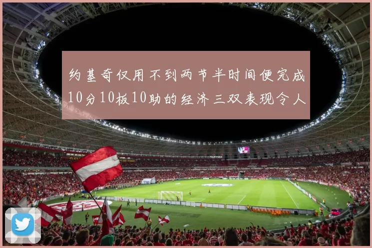 约基奇仅用不到两节半时间便完成10分10板10助的经济三双表现令人惊叹
