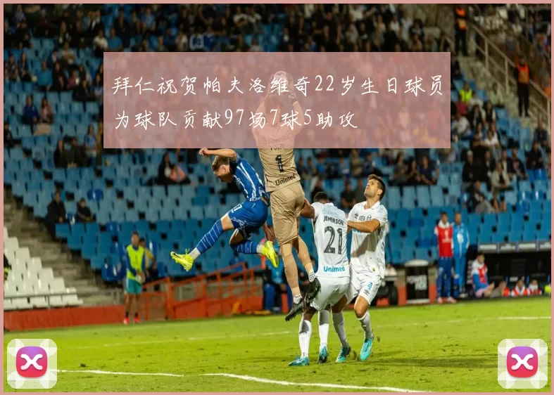 拜仁祝贺帕夫洛维奇22岁生日球员为球队贡献97场7球5助攻
