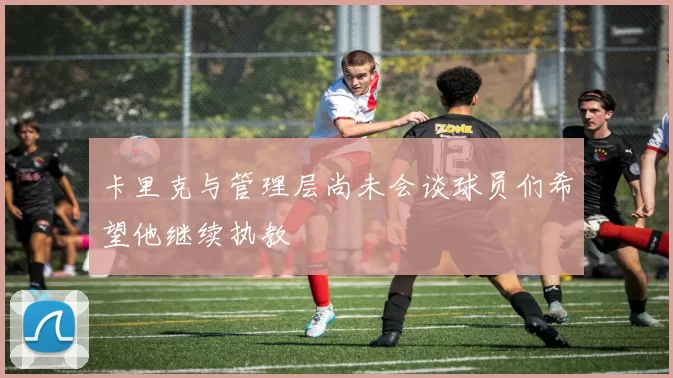 卡里克与管理层尚未会谈球员们希望他继续执教