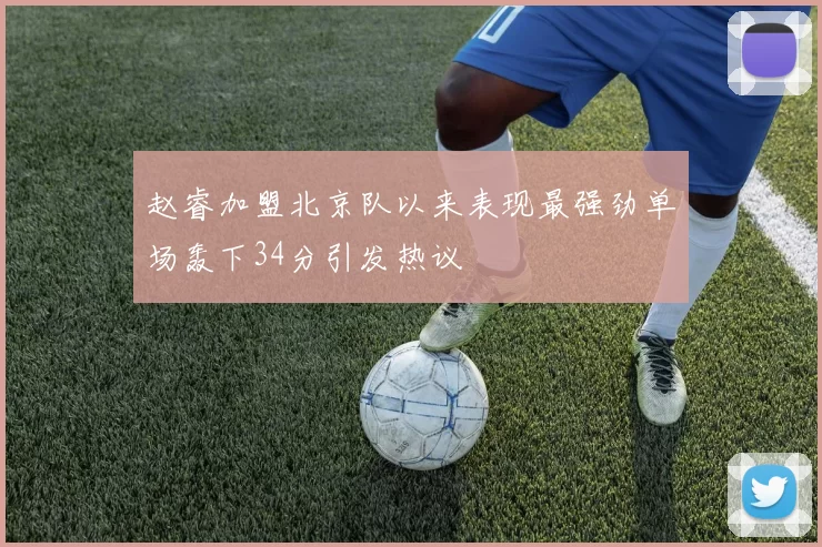 赵睿加盟北京队以来表现最强劲单场轰下34分引发热议