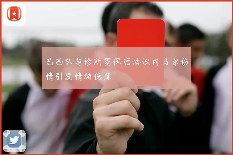 巴西队与诊所签保密协议内马尔伤情引发情绪低落