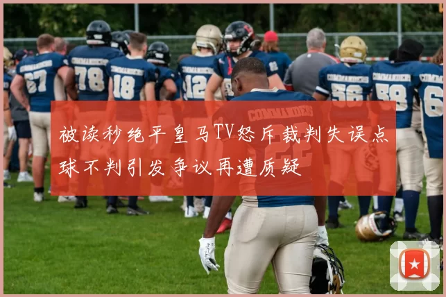 被读秒绝平皇马TV怒斥裁判失误点球不判引发争议再遭质疑