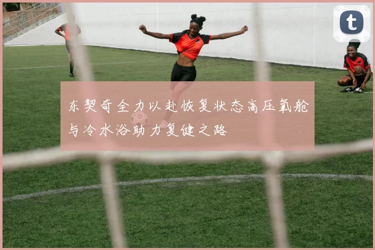 东契奇全力以赴恢复状态高压氧舱与冷水浴助力复健之路