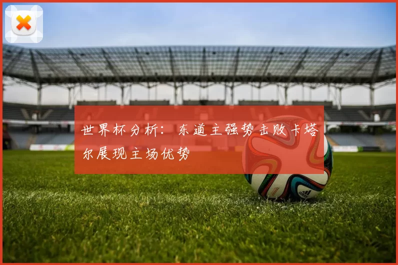 世界杯分析：东道主强势击败卡塔尔展现主场优势
