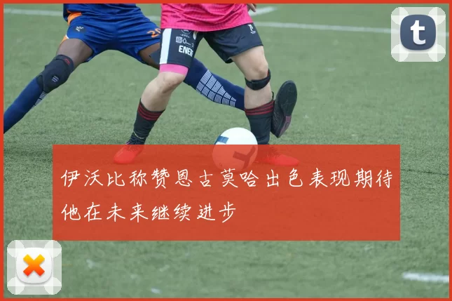 伊沃比称赞恩古莫哈出色表现期待他在未来继续进步
