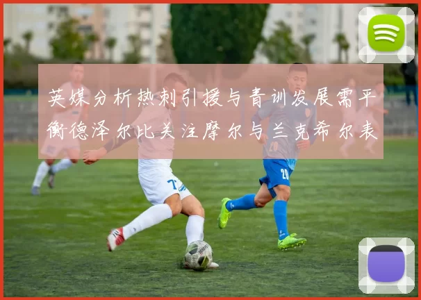 英媒分析热刺引援与青训发展需平衡德泽尔比关注摩尔与兰克希尔表现