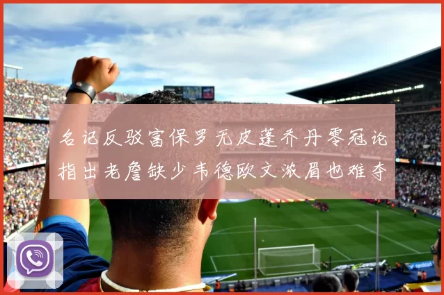 名记反驳富保罗无皮蓬乔丹零冠论指出老詹缺少韦德欧文浓眉也难夺冠