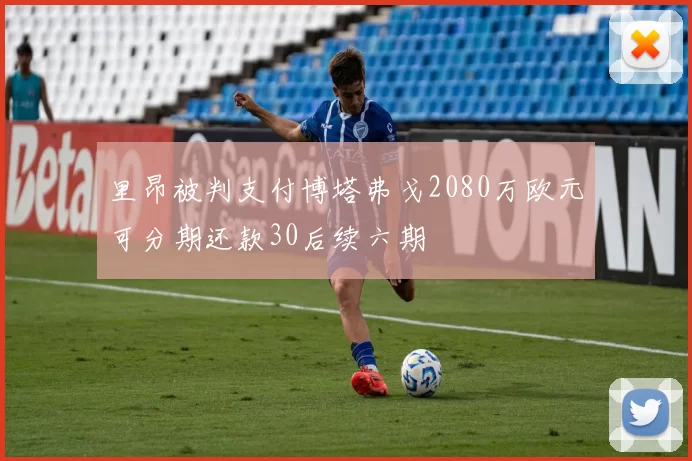 里昂被判支付博塔弗戈2080万欧元可分期还款30后续六期