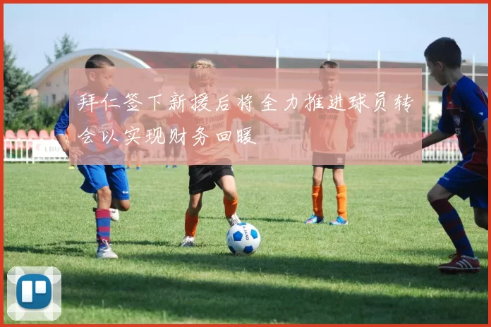 拜仁签下新援后将全力推进球员转会以实现财务回暖