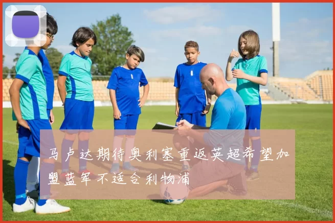 马卢达期待奥利塞重返英超希望加盟蓝军不适合利物浦