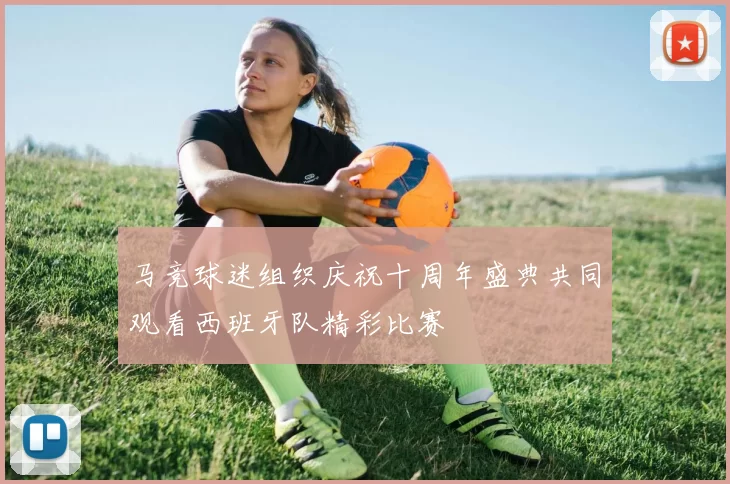 马竞球迷组织庆祝十周年盛典共同观看西班牙队精彩比赛
