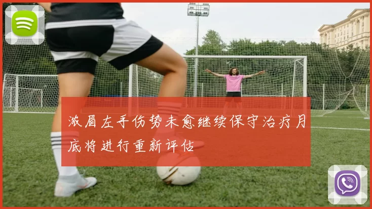 浓眉左手伤势未愈继续保守治疗月底将进行重新评估