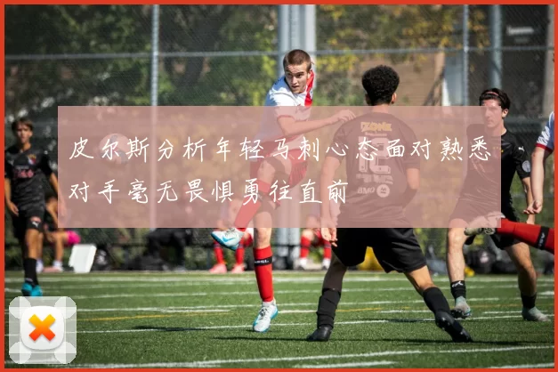 皮尔斯分析年轻马刺心态面对熟悉对手毫无畏惧勇往直前