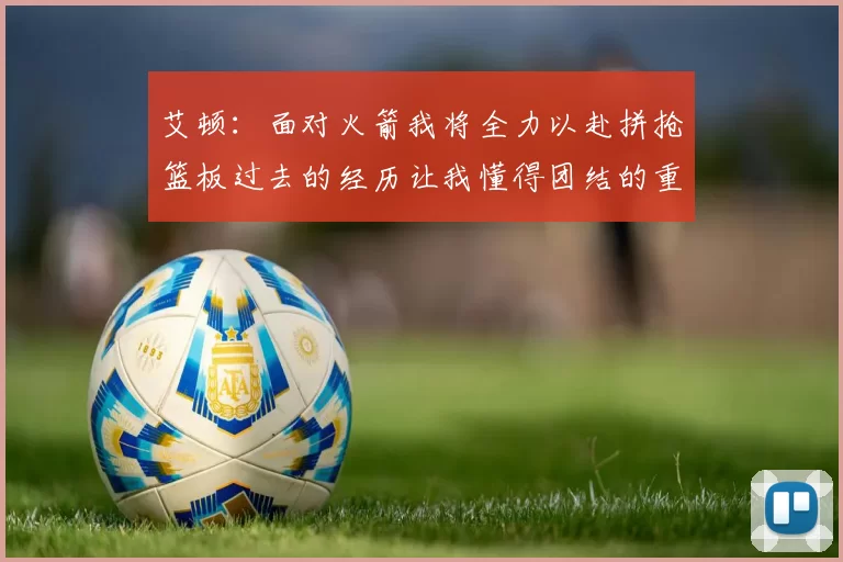 艾顿：面对火箭我将全力以赴拼抢篮板过去的经历让我懂得团结的重要性