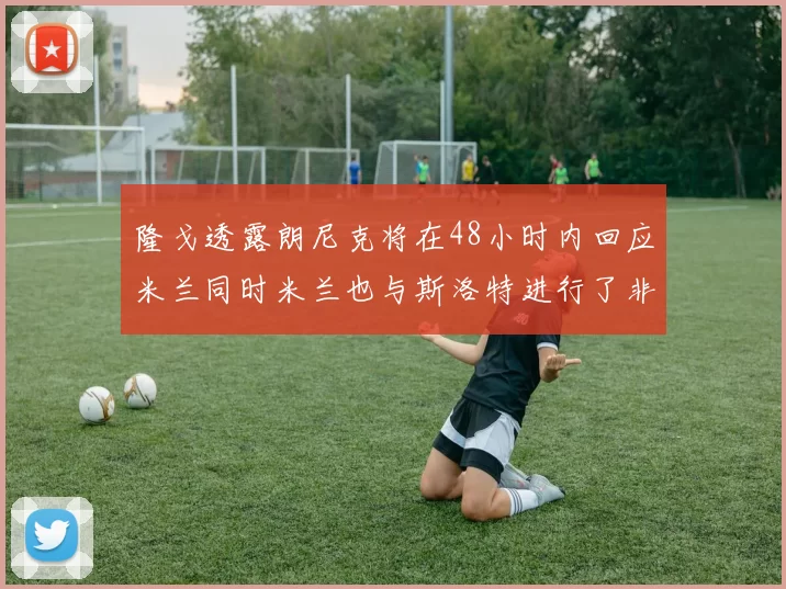 隆戈透露朗尼克将在48小时内回应米兰同时米兰也与斯洛特进行了非正式接触